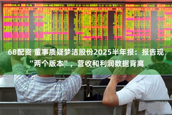 68配资 董事质疑梦洁股份2025半年报：报告现“两个版本”，营收和利润数据背离