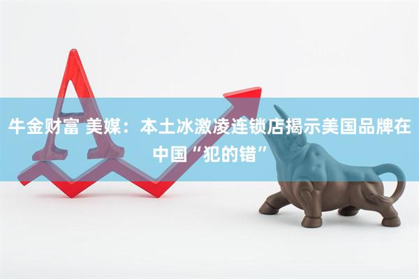 牛金财富 美媒：本土冰激凌连锁店揭示美国品牌在中国“犯的错”