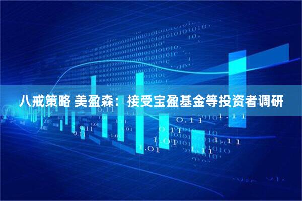 八戒策略 美盈森：接受宝盈基金等投资者调研