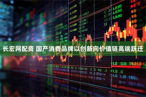 长宏网配资 国产消费品牌以创新向价值链高端跃迁