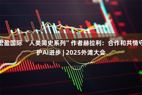 宏盈国际 “人类简史系列”作者赫拉利：合作和共情守护AI进步 | 2025外滩大会