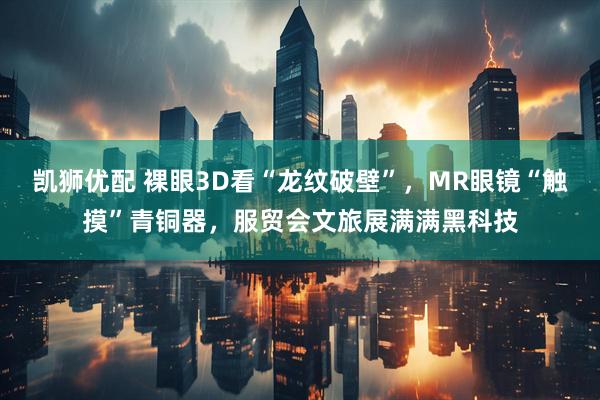 凯狮优配 裸眼3D看“龙纹破壁”，MR眼镜“触摸”青铜器，服贸会文旅展满满黑科技