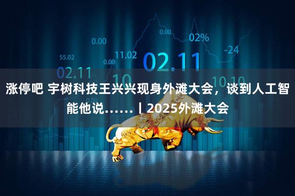 涨停吧 宇树科技王兴兴现身外滩大会，谈到人工智能他说……丨2025外滩大会