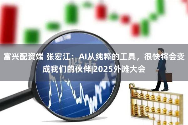 富兴配资端 张宏江：AI从纯粹的工具，很快将会变成我们的伙伴|2025外滩大会