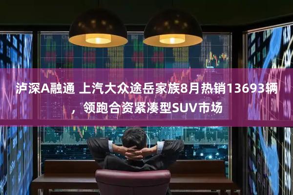 泸深A融通 上汽大众途岳家族8月热销13693辆，领跑合资紧凑型SUV市场