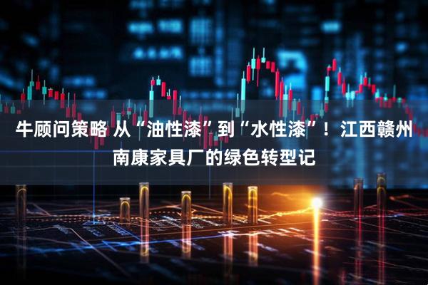 牛顾问策略 从“油性漆”到“水性漆”！江西赣州南康家具厂的绿色转型记
