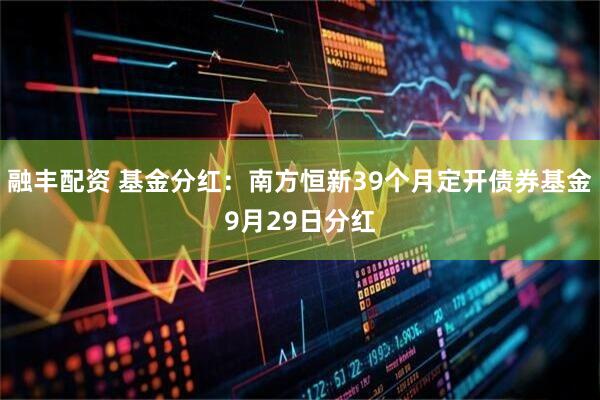 融丰配资 基金分红：南方恒新39个月定开债券基金9月29日分红