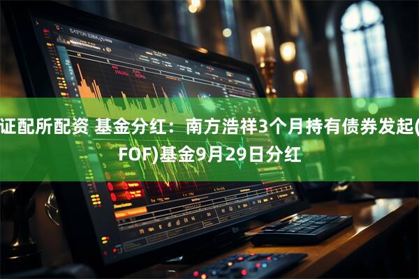 证配所配资 基金分红：南方浩祥3个月持有债券发起(FOF)基金9月29日分红