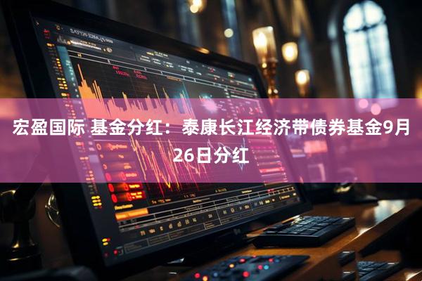 宏盈国际 基金分红：泰康长江经济带债券基金9月26日分红