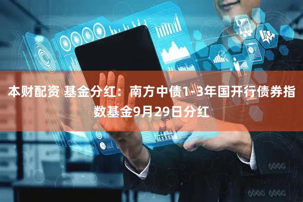 本财配资 基金分红：南方中债1-3年国开行债券指数基金9月29日分红