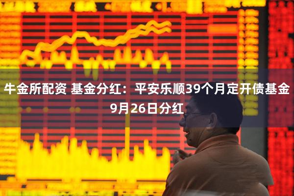 牛金所配资 基金分红：平安乐顺39个月定开债基金9月26日分红