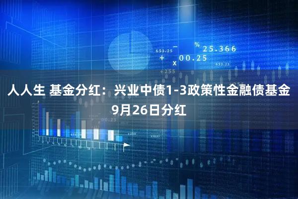 人人生 基金分红：兴业中债1-3政策性金融债基金9月26日分红