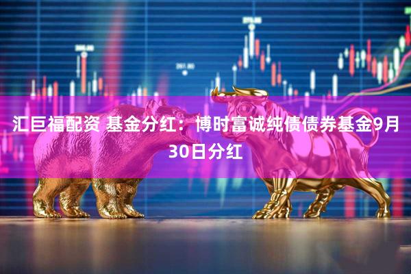 汇巨福配资 基金分红：博时富诚纯债债券基金9月30日分红