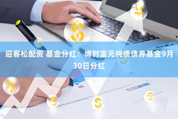 迎客松配资 基金分红：博时富元纯债债券基金9月30日分红