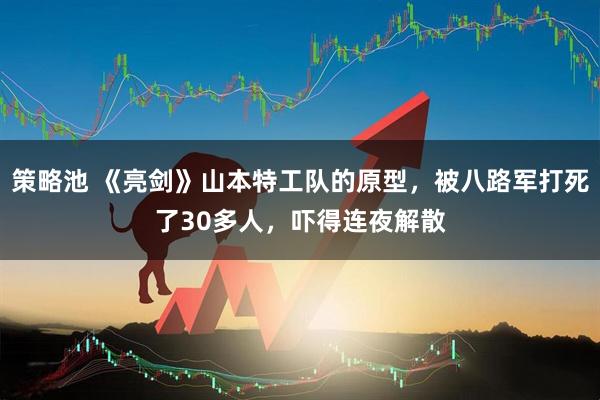 策略池 《亮剑》山本特工队的原型，被八路军打死了30多人，吓得连夜解散