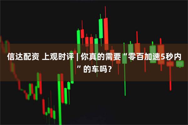 信达配资 上观时评 | 你真的需要“零百加速5秒内”的车吗？