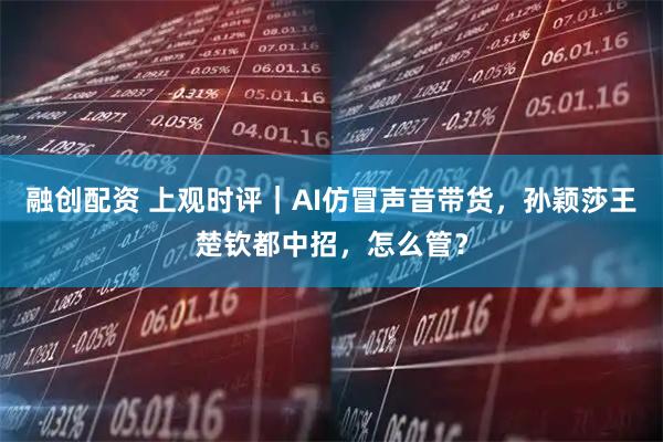 融创配资 上观时评｜AI仿冒声音带货，孙颖莎王楚钦都中招，怎么管？