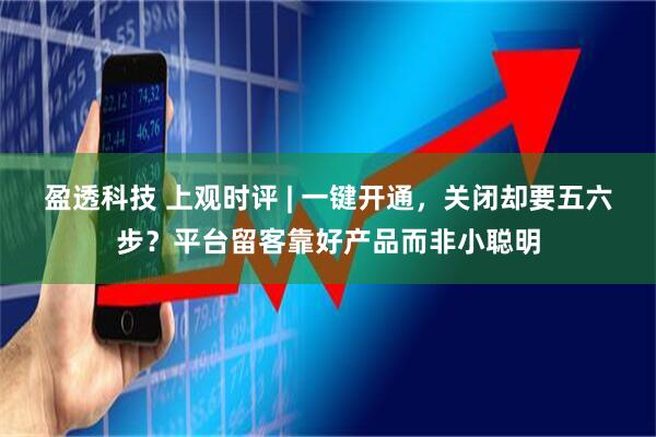 盈透科技 上观时评 | 一键开通，关闭却要五六步？平台留客靠好产品而非小聪明