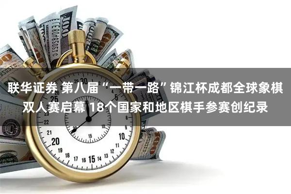 联华证券 第八届“一带一路”锦江杯成都全球象棋双人赛启幕 18个国家和地区棋手参赛创纪录