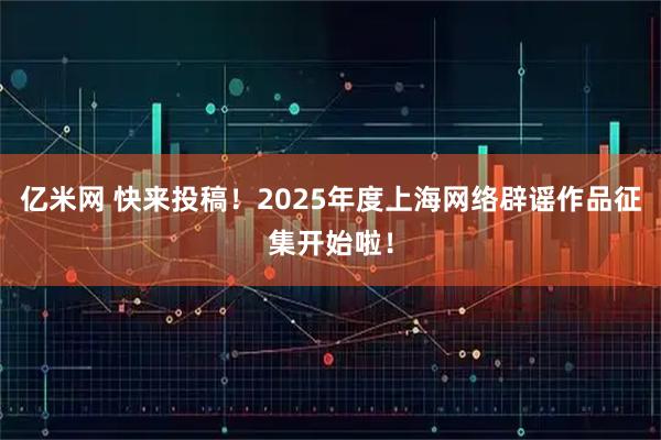 亿米网 快来投稿！2025年度上海网络辟谣作品征集开始啦！