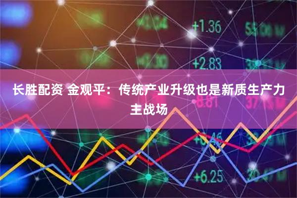 长胜配资 金观平：传统产业升级也是新质生产力主战场