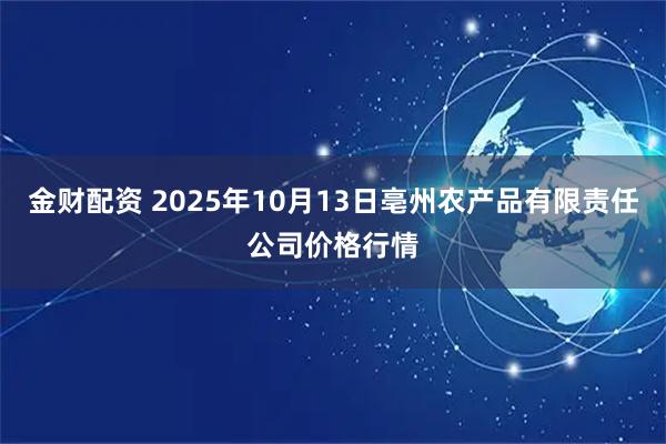 金财配资 2025年10月13日亳州农产品有限责任公司价格行情