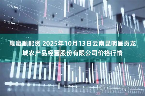 赢赢顺配资 2025年10月13日云南昆明呈贡龙城农产品经营股份有限公司价格行情