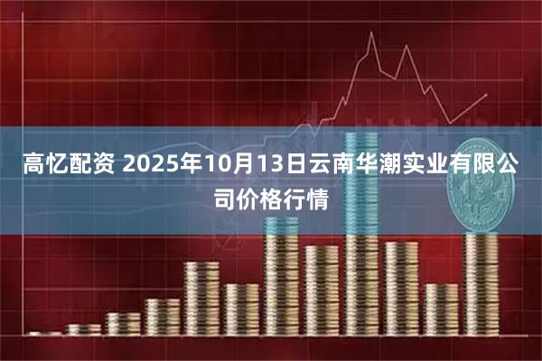 高忆配资 2025年10月13日云南华潮实业有限公司价格行情