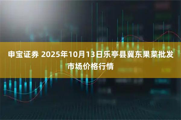 申宝证券 2025年10月13日乐亭县冀东果菜批发市场价格行情