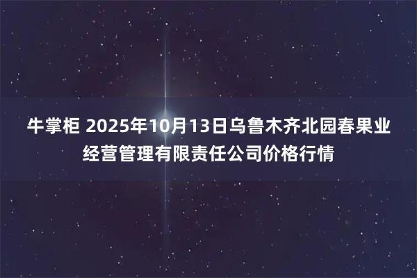 牛掌柜 2025年10月13日乌鲁木齐北园春果业经营管理有限责任公司价格行情