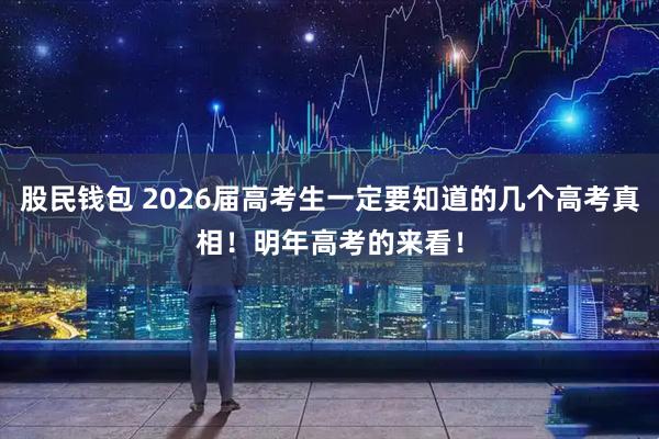 股民钱包 2026届高考生一定要知道的几个高考真相！明年高考的来看！