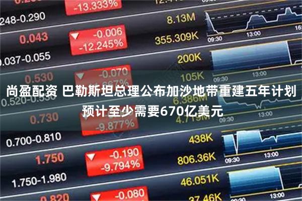 尚盈配资 巴勒斯坦总理公布加沙地带重建五年计划 预计至少需要670亿美元