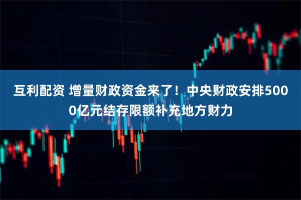 互利配资 增量财政资金来了!中央财政安排5000亿元结存限额补充地方财力