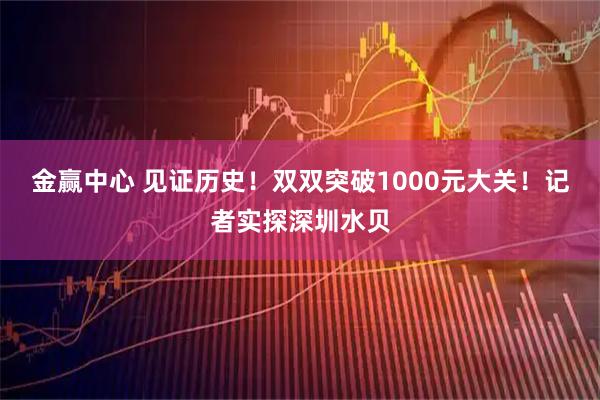 金赢中心 见证历史！双双突破1000元大关！记者实探深圳水贝
