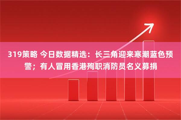319策略 今日数据精选：长三角迎来寒潮蓝色预警；有人冒用香港殉职消防员名义募捐