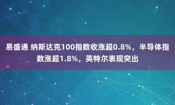 易盛通 纳斯达克100指数收涨超0.8%，半导体指数涨超1.8%，英特尔表现突出