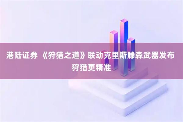 港陆证券 《狩猎之道》联动克里斯滕森武器发布 狩猎更精准