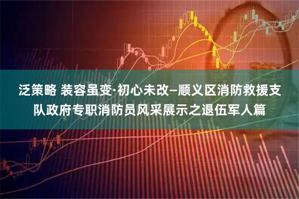 泛策略 装容虽变·初心未改—顺义区消防救援支队政府专职消防员风采展示之退伍军人篇