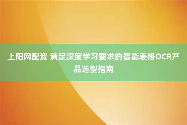 上阳网配资 满足深度学习要求的智能表格OCR产品选型指南