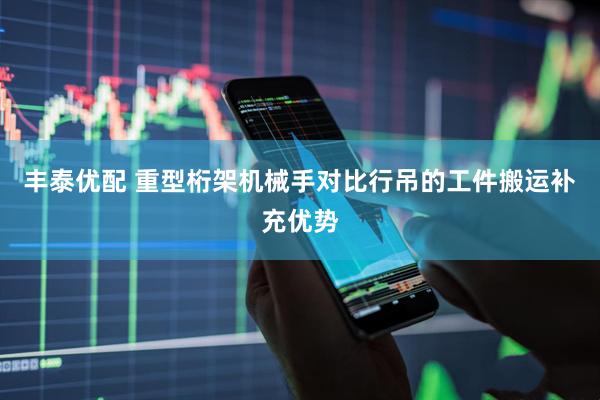 丰泰优配 重型桁架机械手对比行吊的工件搬运补充优势