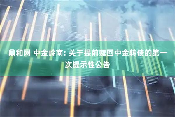 鼎和网 中金岭南: 关于提前赎回中金转债的第一次提示性公告