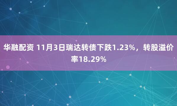 华融配资 11月3日瑞达转债下跌1.23%，转股溢价率18.29%