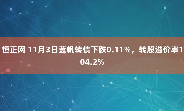 恒正网 11月3日蓝帆转债下跌0.11%，转股溢价率104.2%