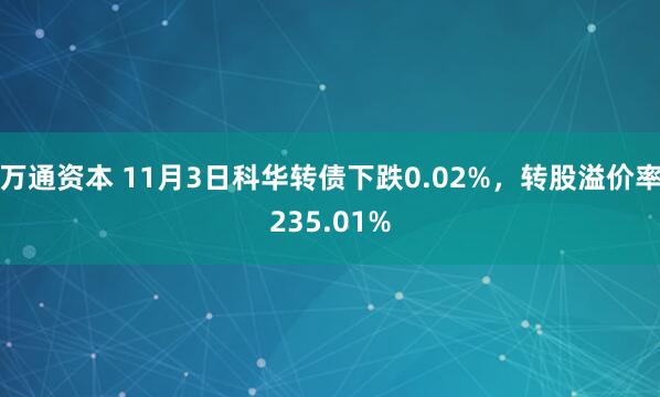 万通资本 11月3日科华转债下跌0.02%，转股溢价率235.01%