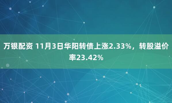 万银配资 11月3日华阳转债上涨2.33%，转股溢价率23.42%