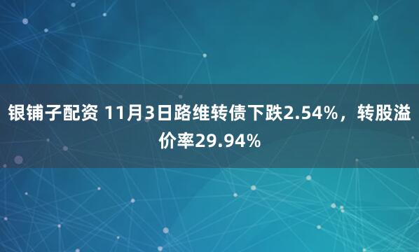 银铺子配资 11月3日路维转债下跌2.54%，转股溢价率29.94%