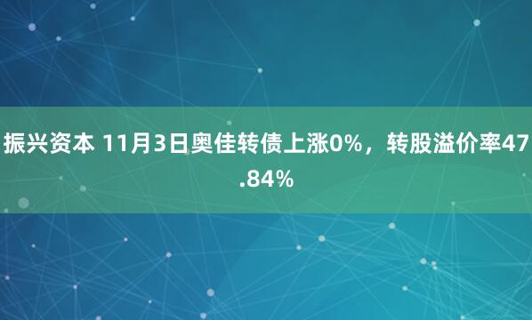 振兴资本 11月3日奥佳转债上涨0%，转股溢价率47.84%