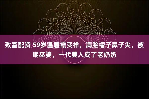 致富配资 59岁温碧霞变样，满脸褶子鼻子尖，被嘲巫婆，一代美人成了老奶奶