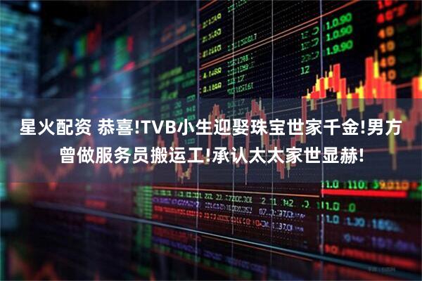 星火配资 恭喜!TVB小生迎娶珠宝世家千金!男方曾做服务员搬运工!承认太太家世显赫!