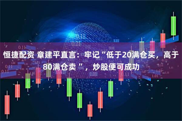 恒捷配资 章建平直言：牢记“低于20满仓买，高于80满仓卖 ”，炒股便可成功